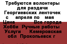 Требуются волонтеры для раздачи Георгиевских ленточек с 30 апреля по 9 мая. › Цена ­ 2 000 - Все города Хобби. Ручные работы » Услуги   . Кемеровская обл.,Прокопьевск г.